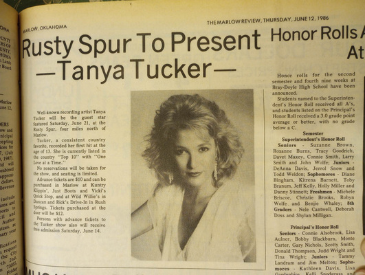Well-known recording artist Tanya Tucker performed June 21, 1986, at the Rusty Spur, as
reported in The Marlow Review, June 12, 1986. The Rusty Spur was located four miles north of
Marlow. Tucker recorded her first hit at the age of 13. In 1986, she was
listed in the country “Top 10” with “One Love at a Time.” 
From The Marlow Review archives